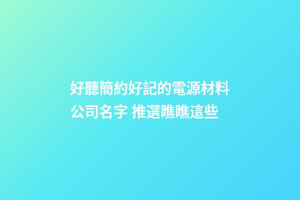好聽簡約好記的電源材料公司名字 推選瞧瞧這些